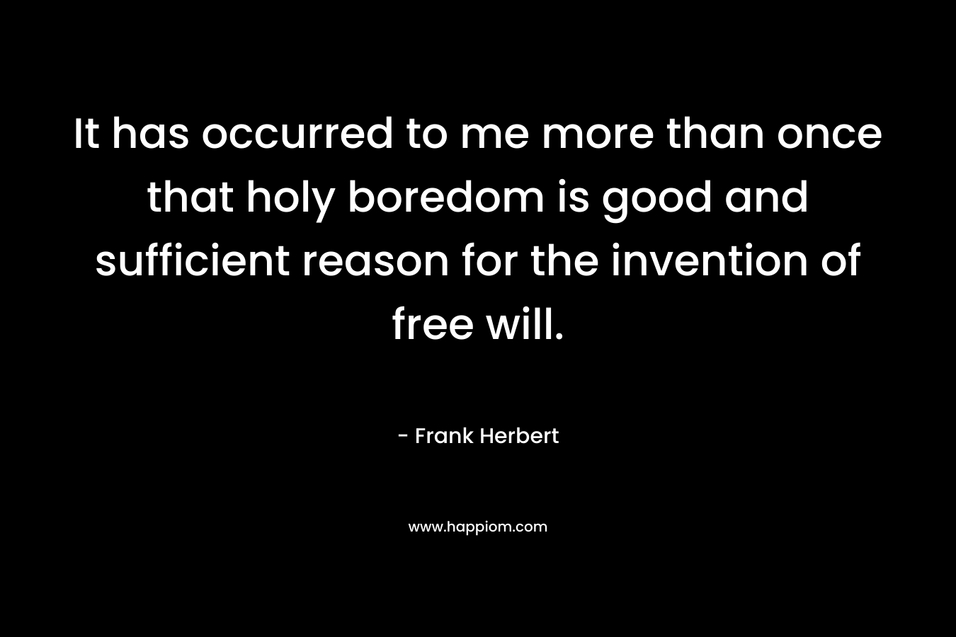 It has occurred to me more than once that holy boredom is good and sufficient reason for the invention of free will.