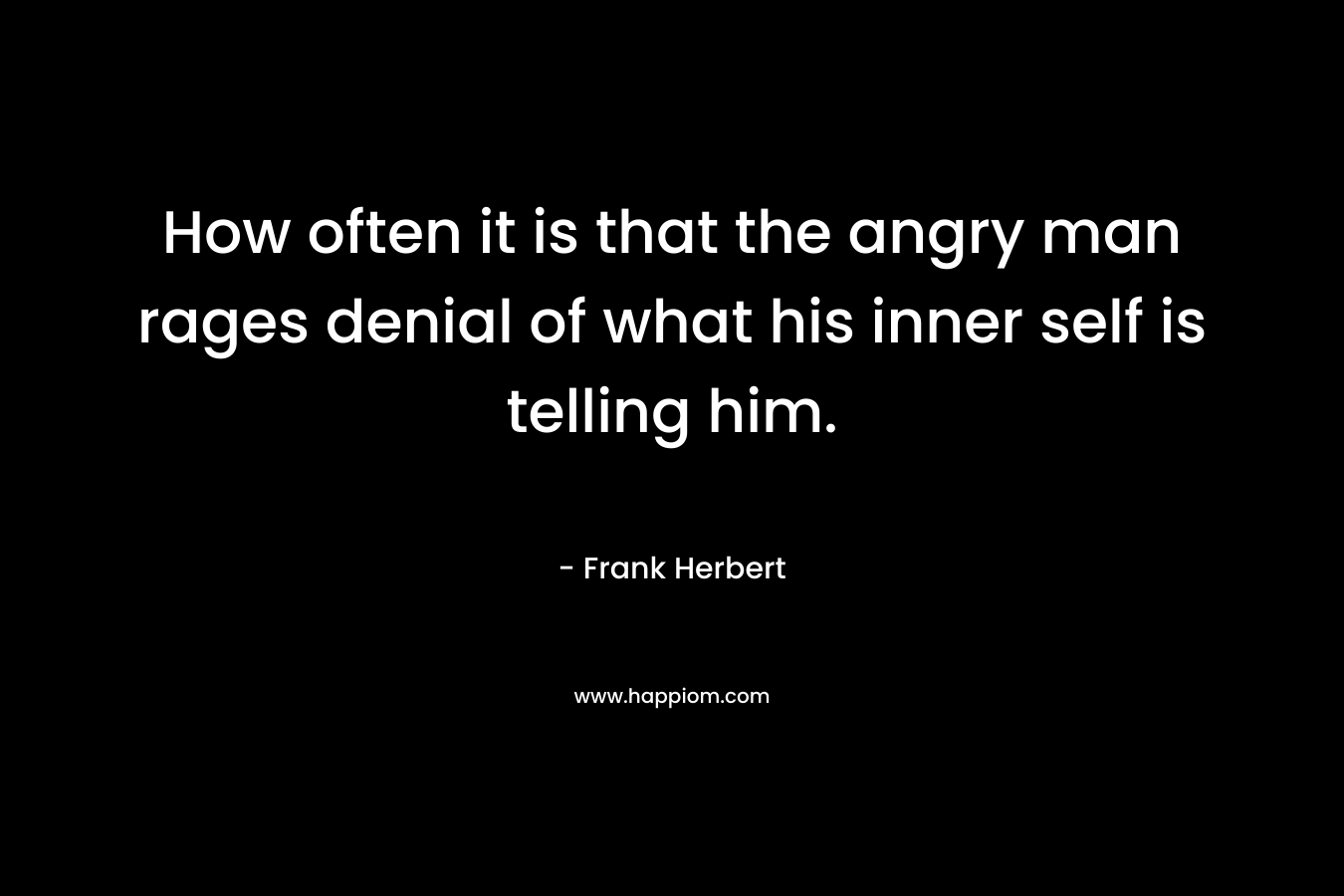 How often it is that the angry man rages denial of what his inner self is telling him. – Frank Herbert