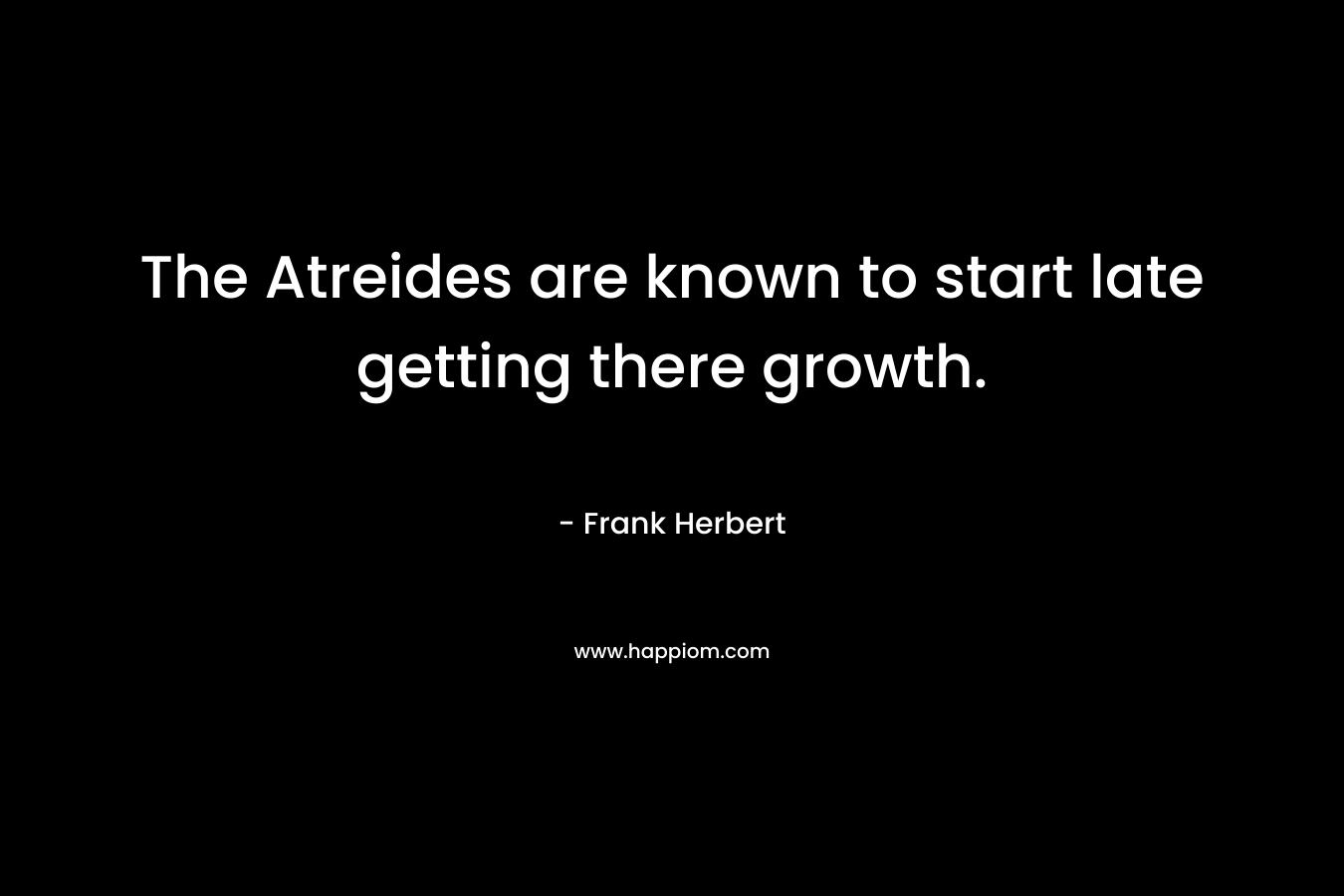 The Atreides are known to start late getting there growth.