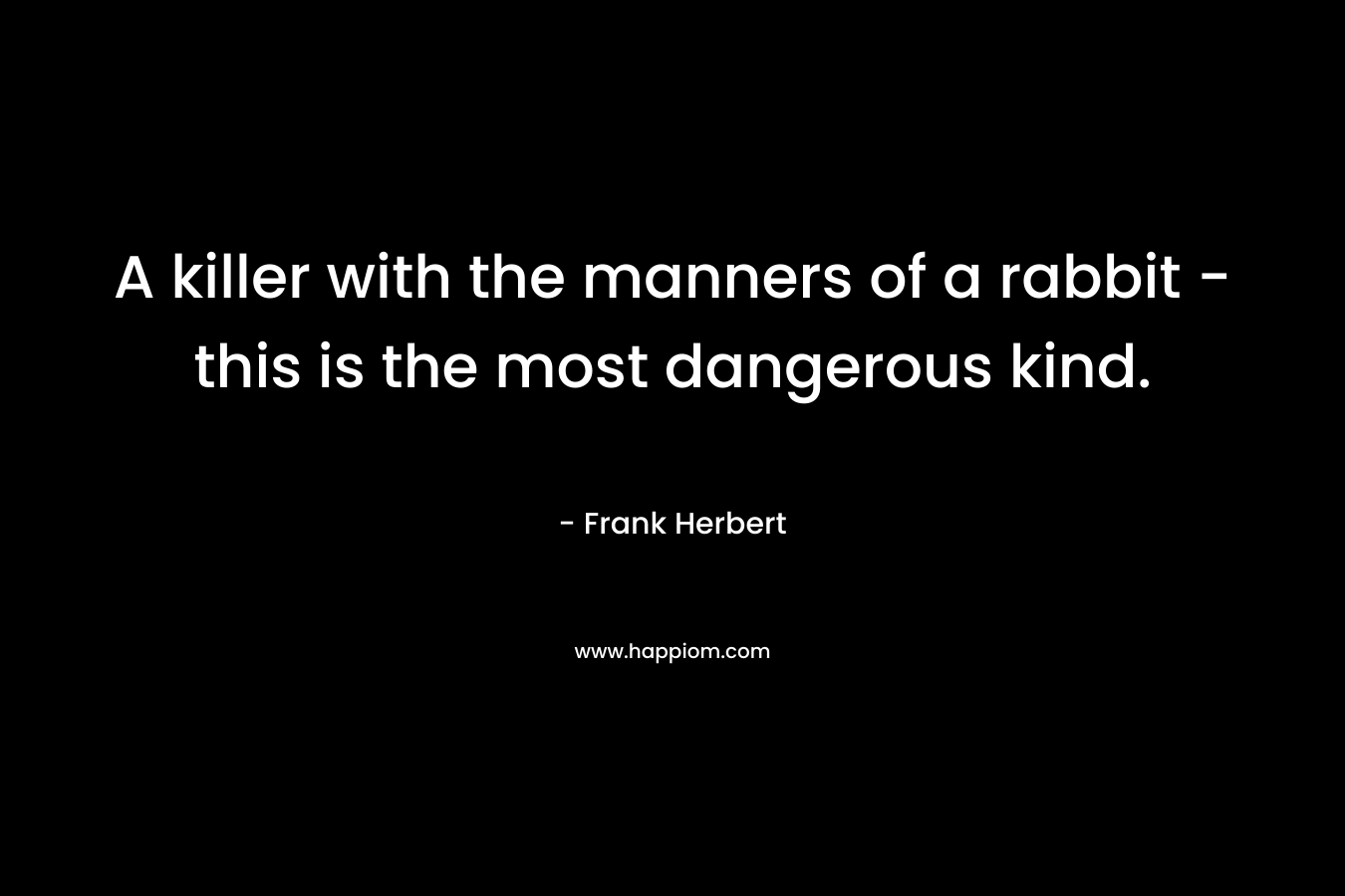 A killer with the manners of a rabbit – this is the most dangerous kind. – Frank Herbert