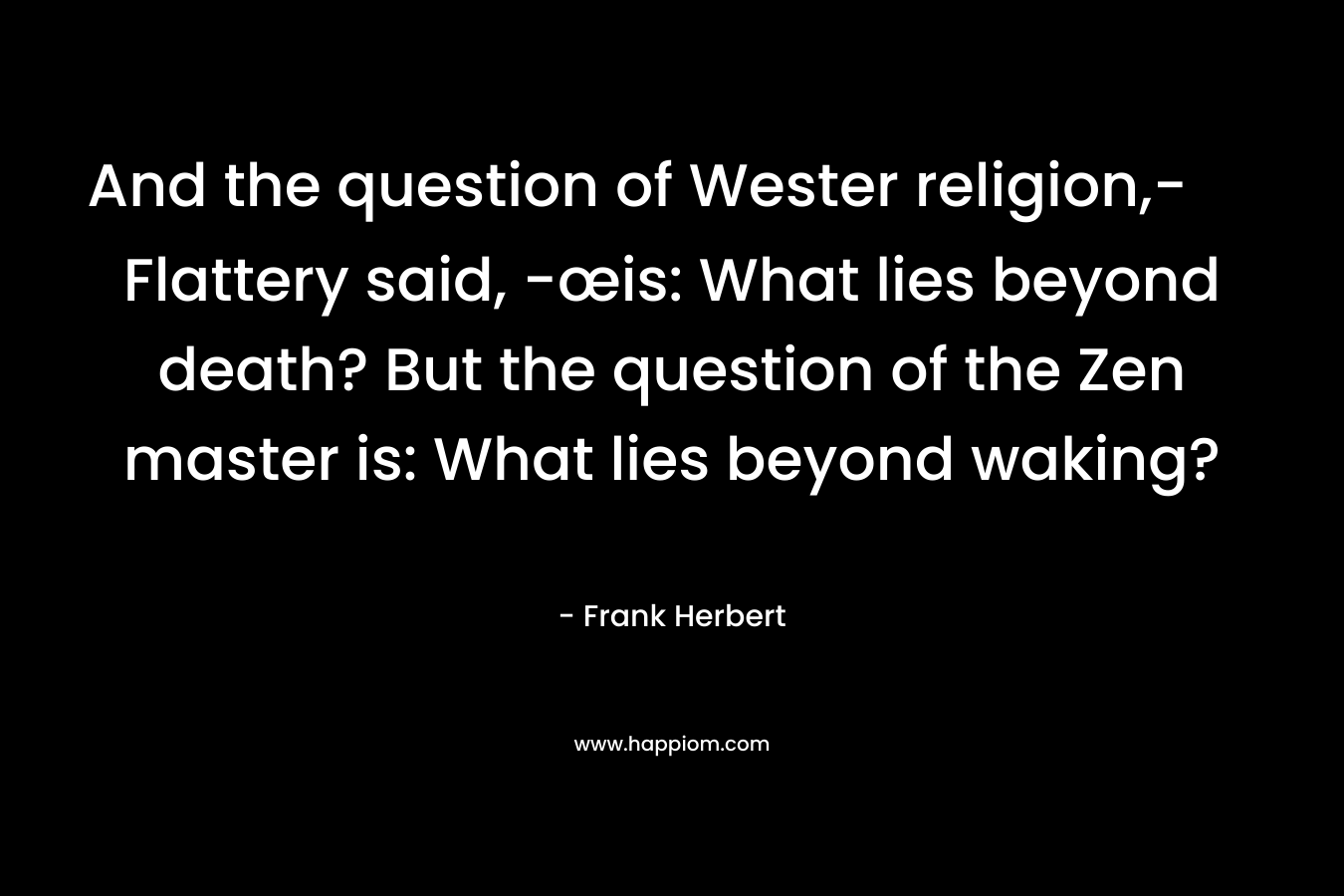 And the question of Wester religion,- Flattery said, -œis: What lies beyond death? But the question of the Zen master is: What lies beyond waking? – Frank Herbert