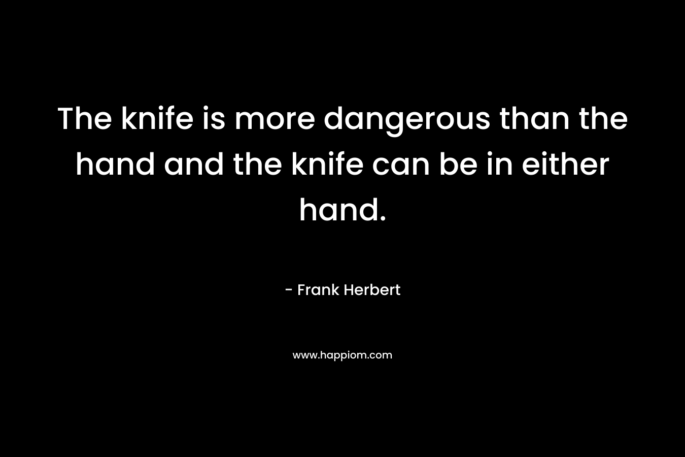 The knife is more dangerous than the hand and the knife can be in either hand. – Frank Herbert