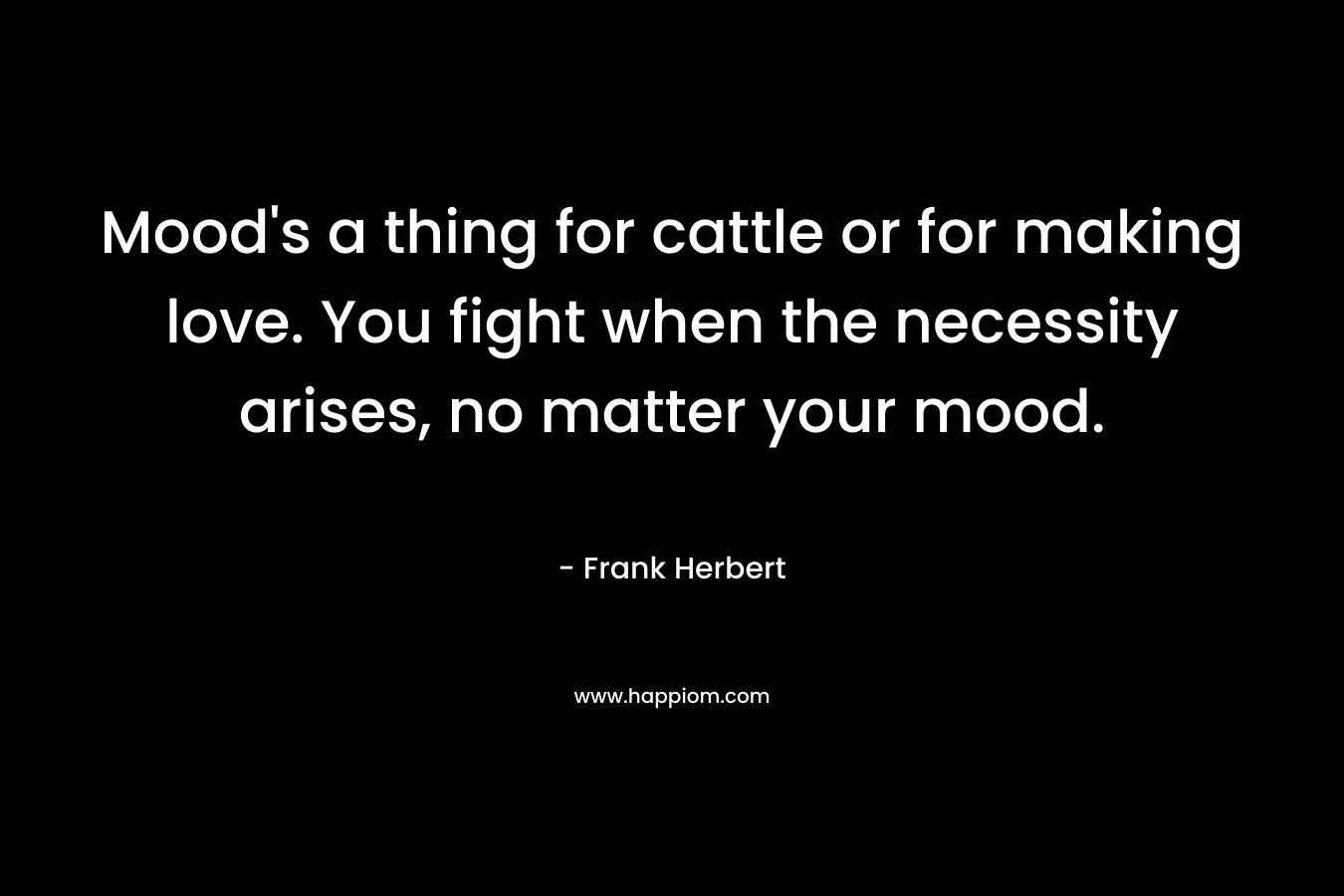 Mood's a thing for cattle or for making love. You fight when the necessity arises, no matter your mood.