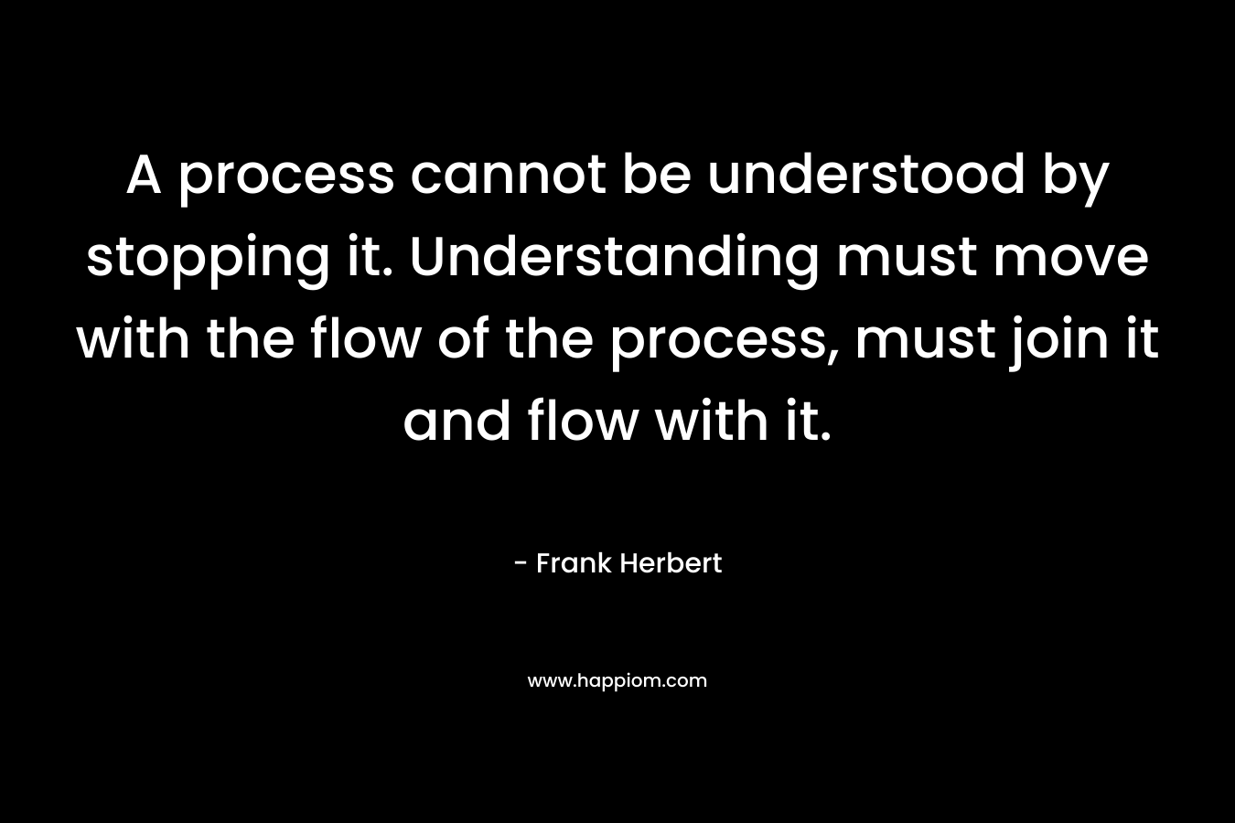 A process cannot be understood by stopping it. Understanding must move with the flow of the process, must join it and flow with it.