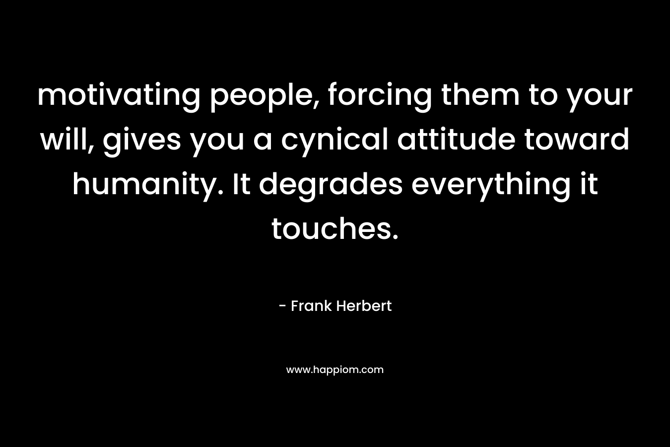 motivating people, forcing them to your will, gives you a cynical attitude toward humanity. It degrades everything it touches. – Frank Herbert