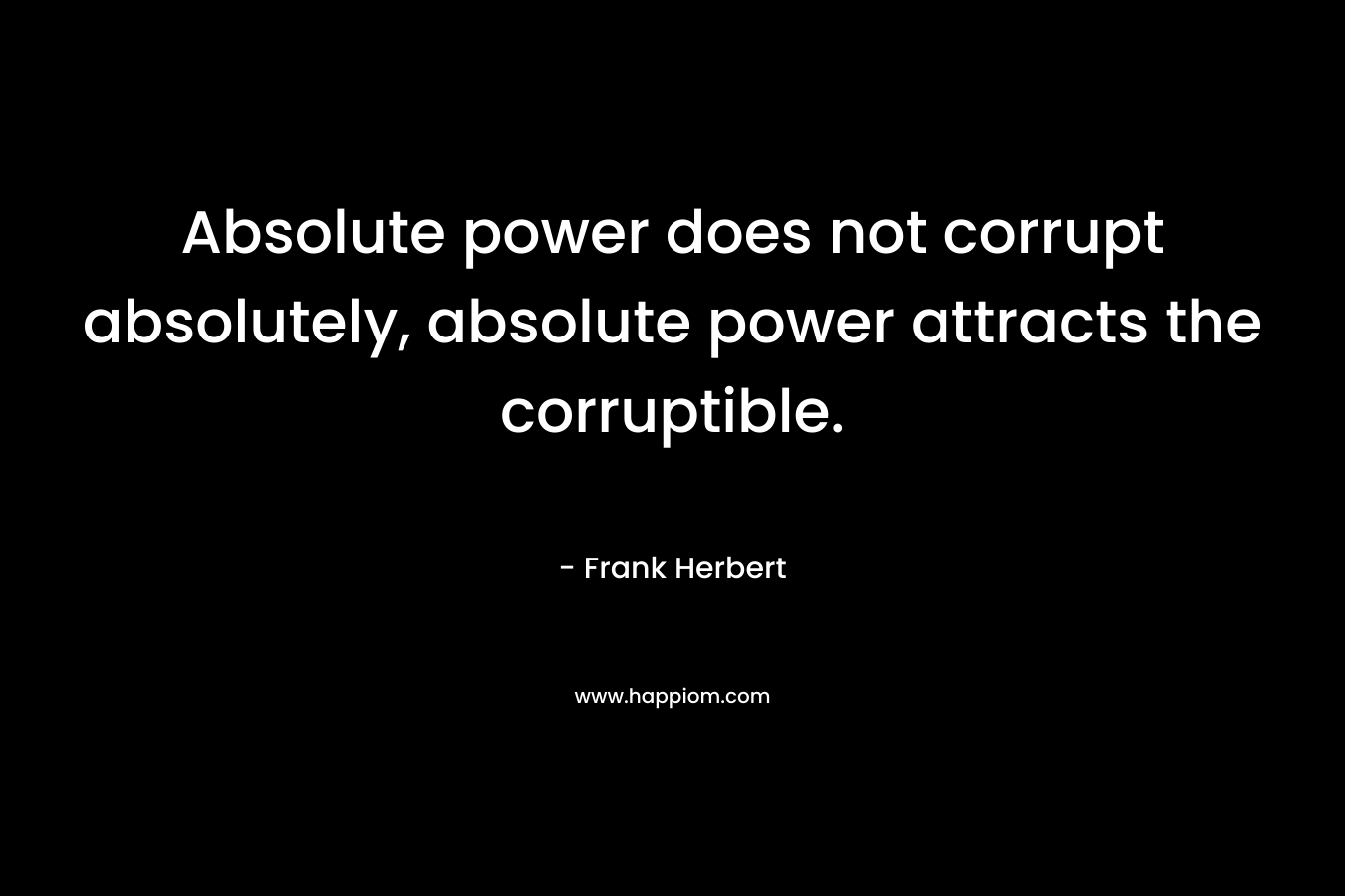 Absolute power does not corrupt absolutely, absolute power attracts the corruptible.