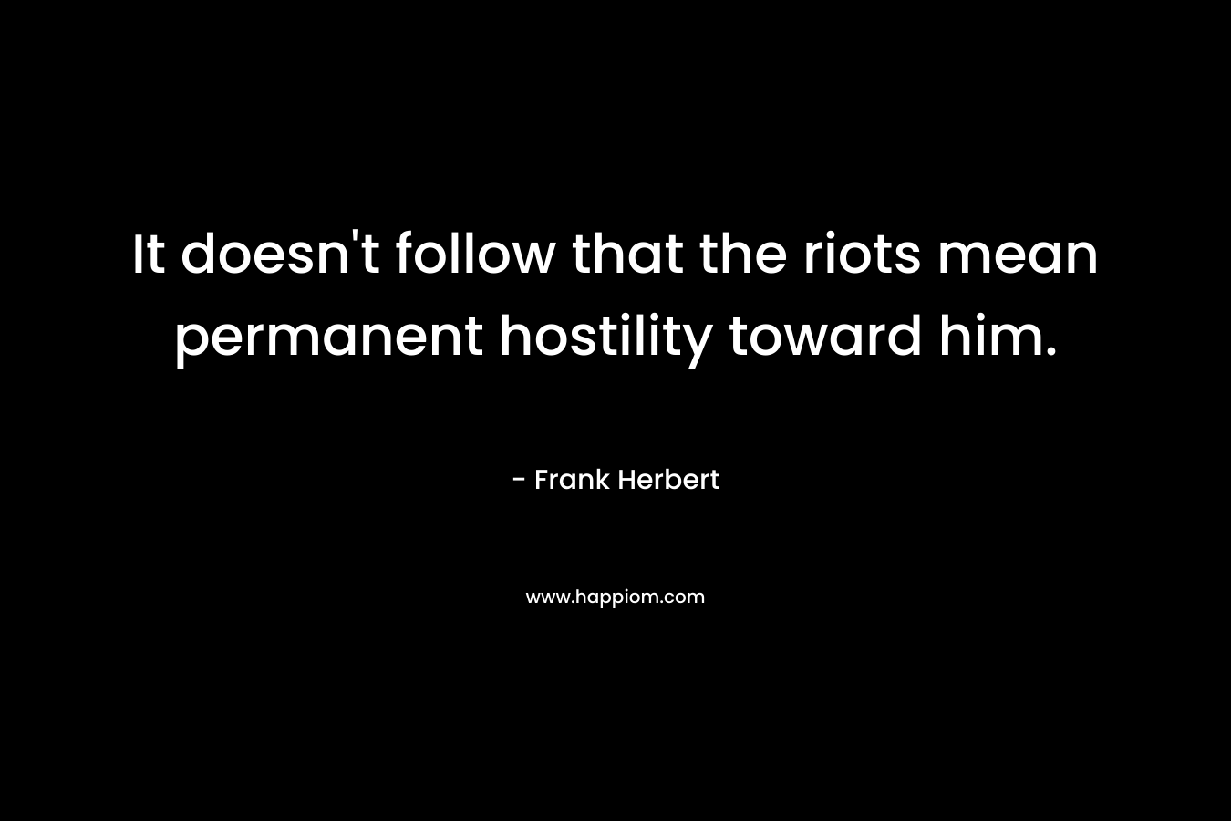 It doesn’t follow that the riots mean permanent hostility toward him. – Frank Herbert