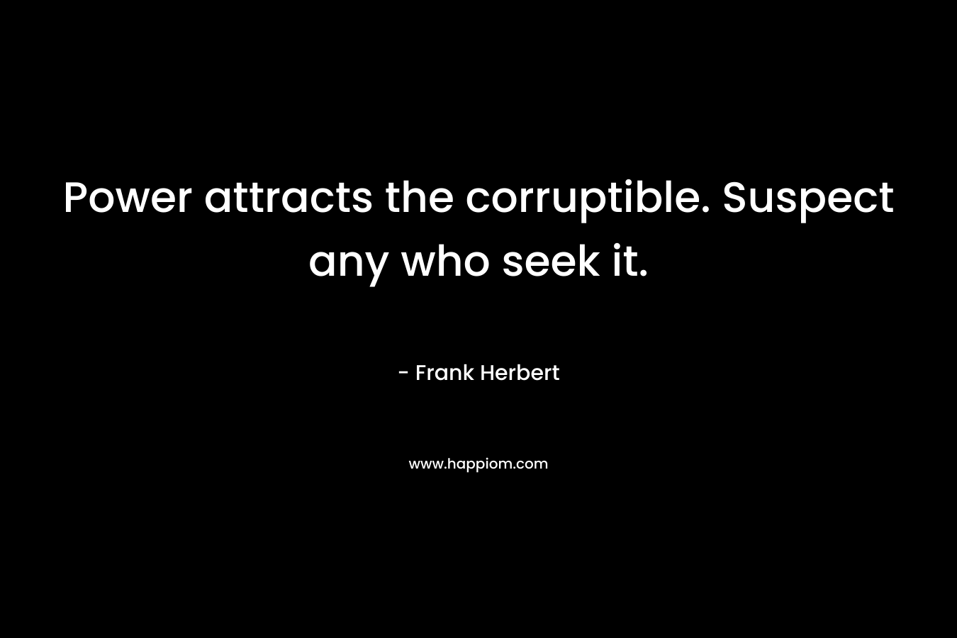 Power attracts the corruptible. Suspect any who seek it.