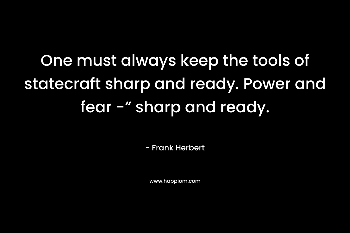 One must always keep the tools of statecraft sharp and ready. Power and fear -“ sharp and ready.