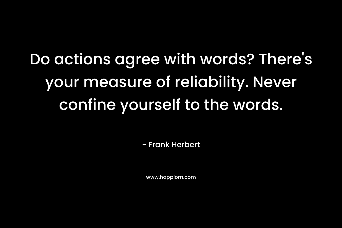 Do actions agree with words? There’s your measure of reliability. Never confine yourself to the words. – Frank Herbert