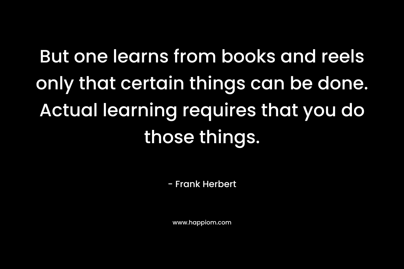 But one learns from books and reels only that certain things can be done. Actual learning requires that you do those things.