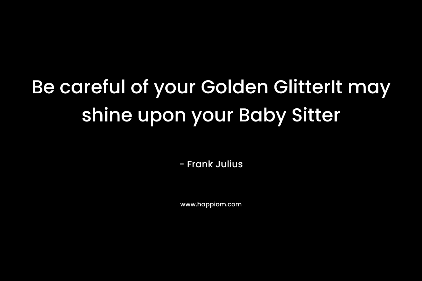 Be careful of your Golden GlitterIt may shine upon your Baby Sitter – Frank Julius