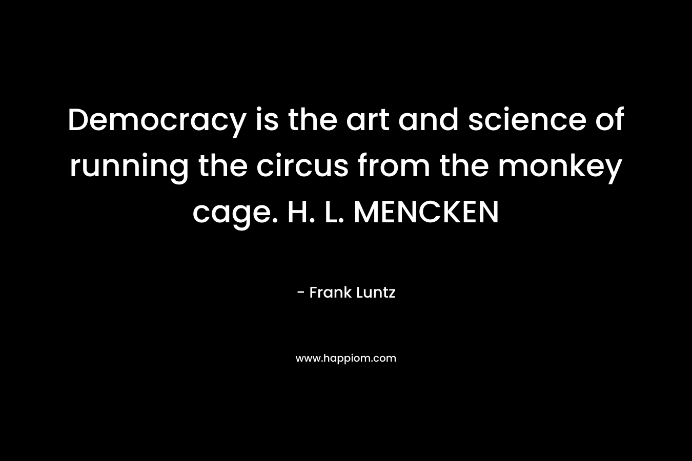 Democracy is the art and science of running the circus from the monkey cage. H. L. MENCKEN – Frank Luntz