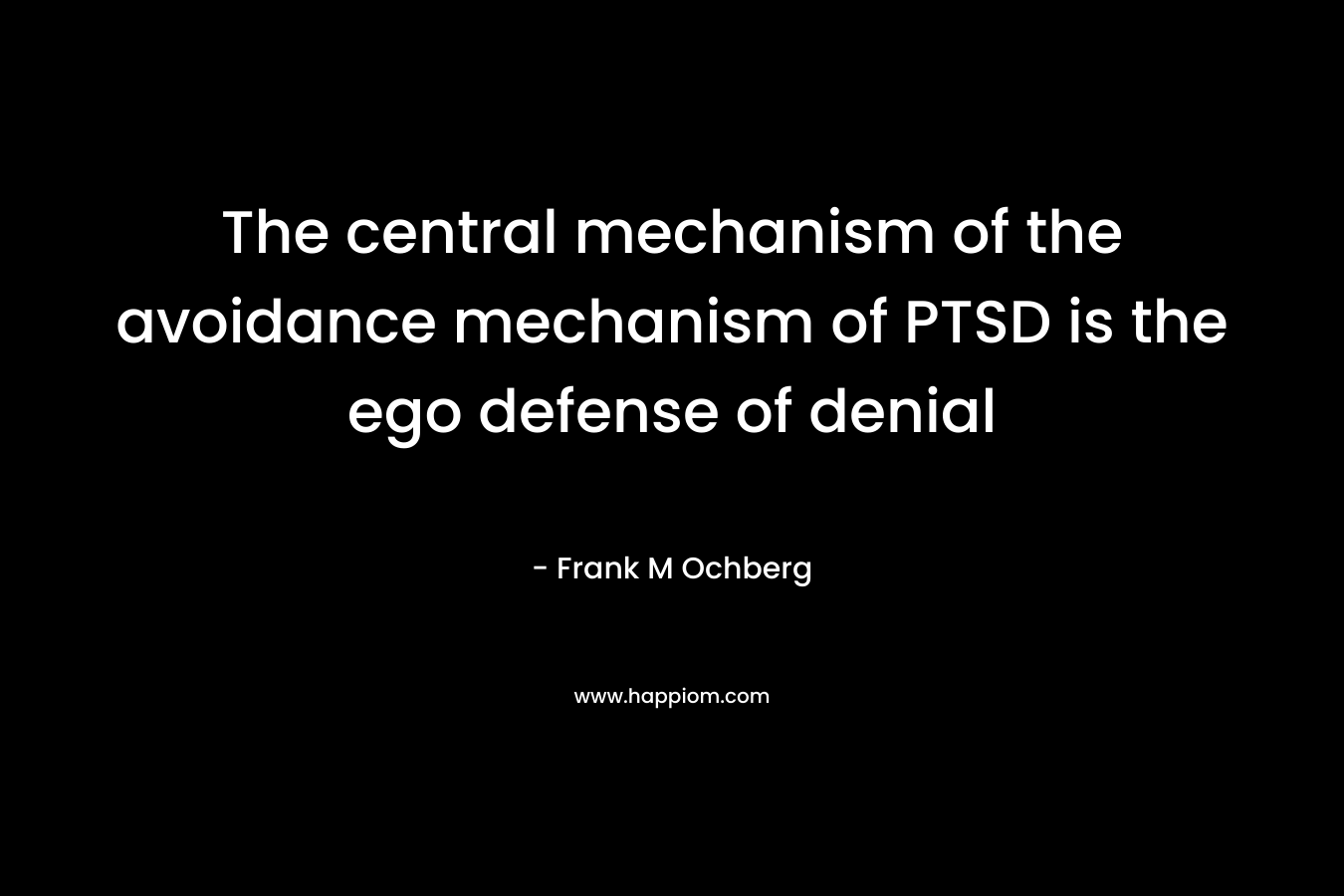 The central mechanism of the avoidance mechanism of PTSD is the ego defense of denial – Frank M Ochberg