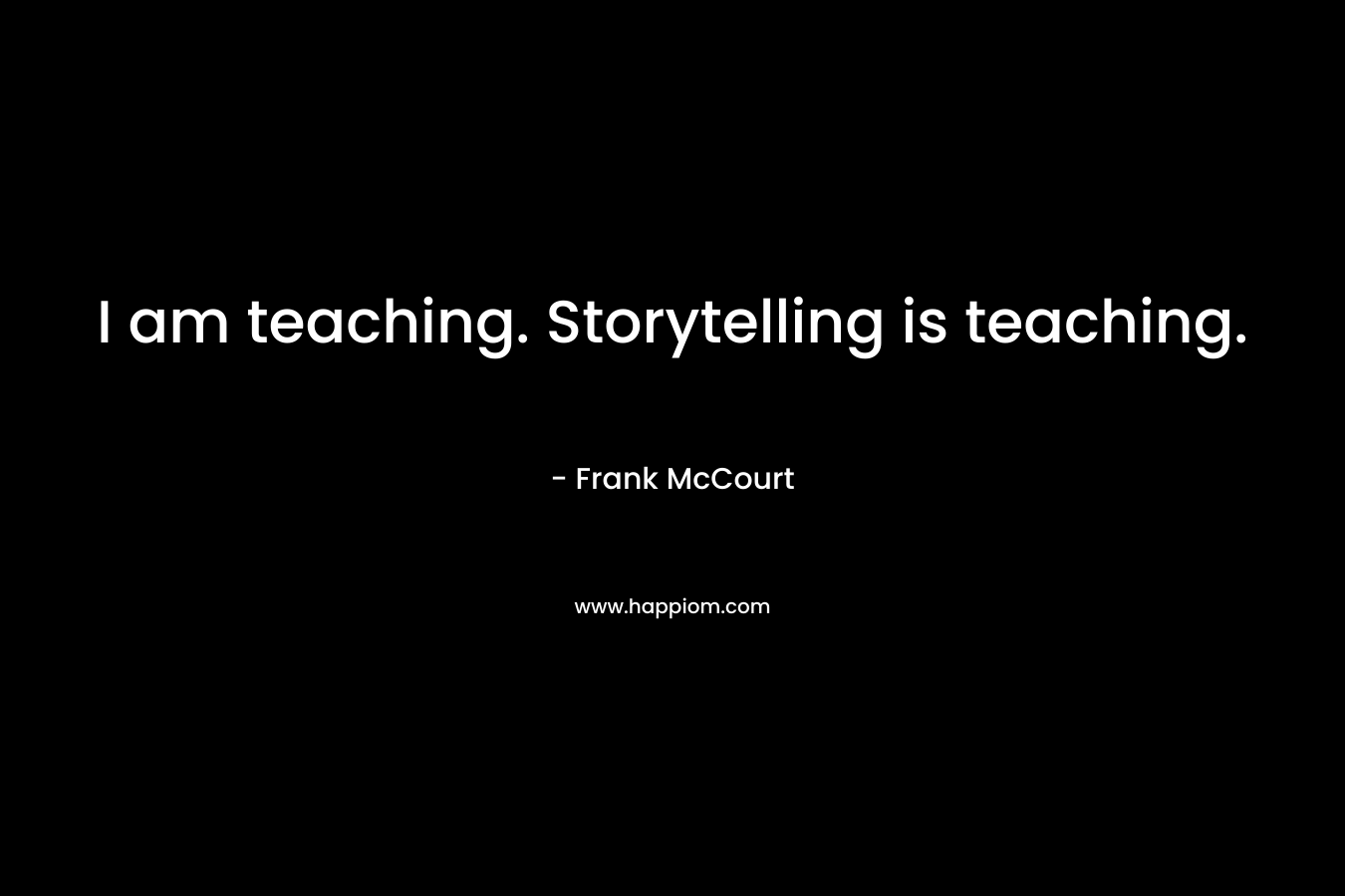 I am teaching. Storytelling is teaching.