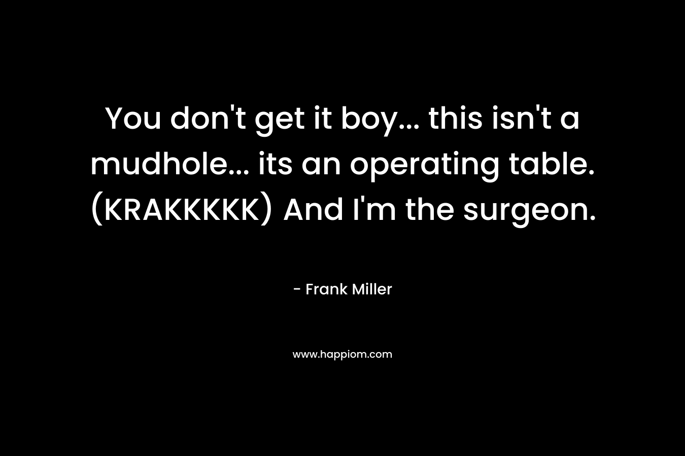 You don’t get it boy… this isn’t a mudhole… its an operating table. (KRAKKKKK) And I’m the surgeon. – Frank Miller