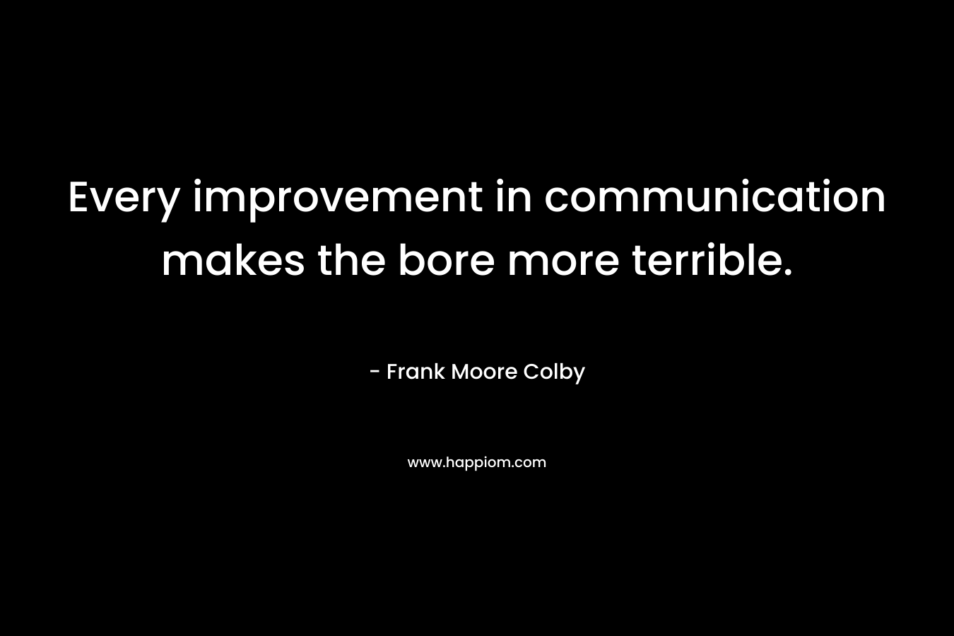 Every improvement in communication makes the bore more terrible. – Frank Moore Colby