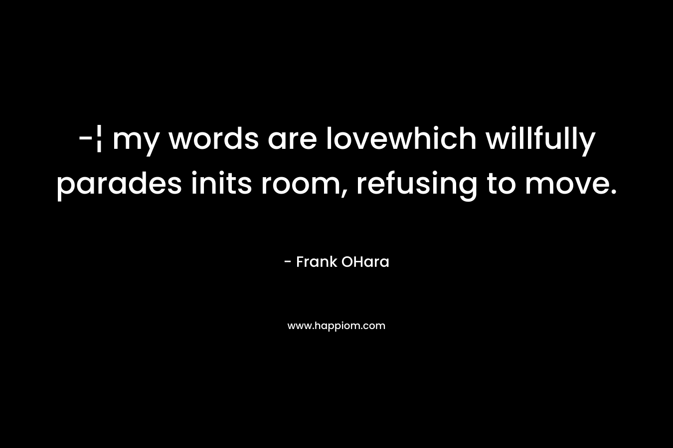 -¦ my words are lovewhich willfully parades inits room, refusing to move. – Frank OHara