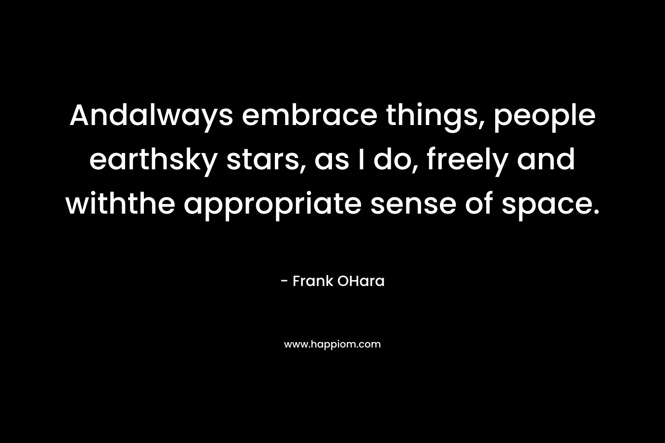 Andalways embrace things, people earthsky stars, as I do, freely and withthe appropriate sense of space.  – Frank OHara