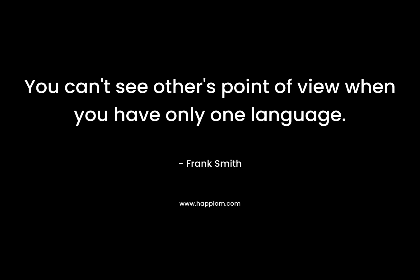 You can’t see other’s point of view when you have only one language. – Frank  Smith