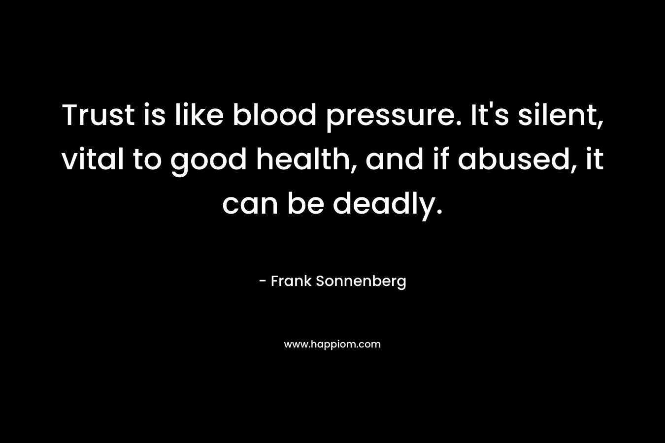 Trust is like blood pressure. It's silent, vital to good health, and if abused, it can be deadly.