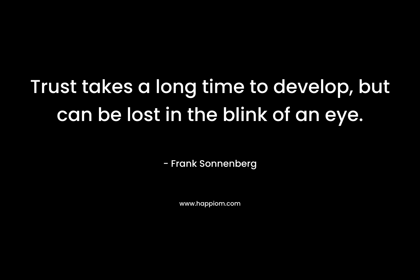 Trust takes a long time to develop, but can be lost in the blink of an eye.