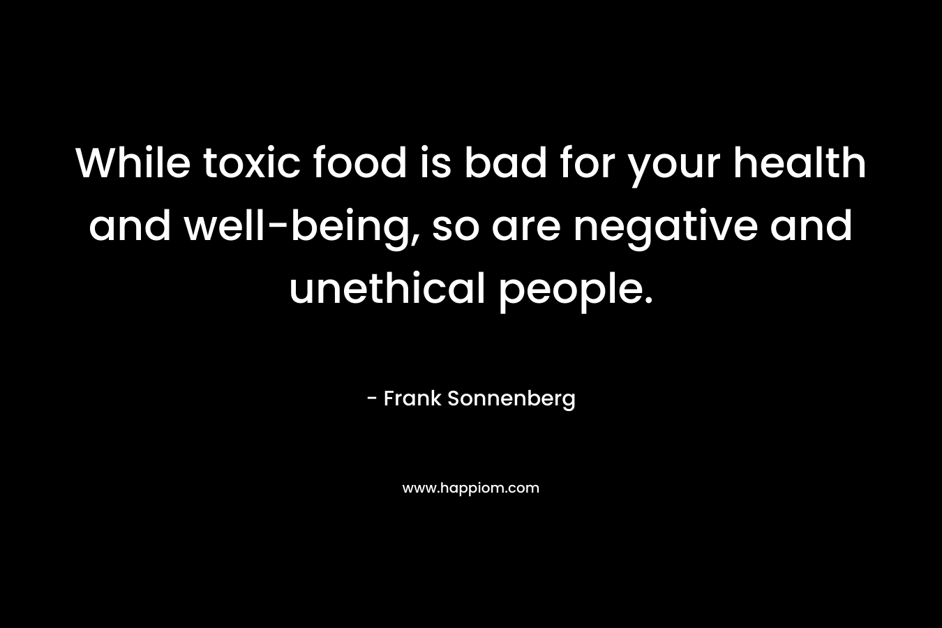 While toxic food is bad for your health and well-being, so are negative and unethical people.