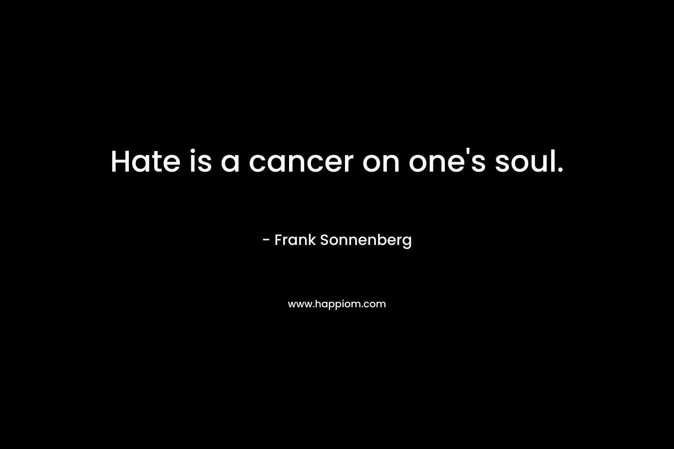 Hate is a cancer on one’s soul. – Frank Sonnenberg