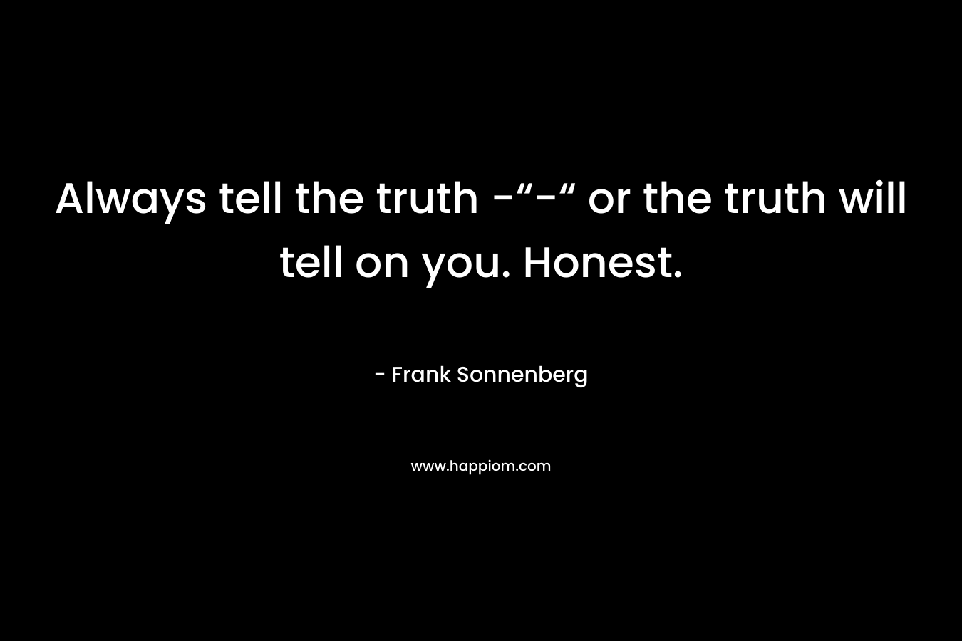 Always tell the truth -“-“ or the truth will tell on you. Honest.