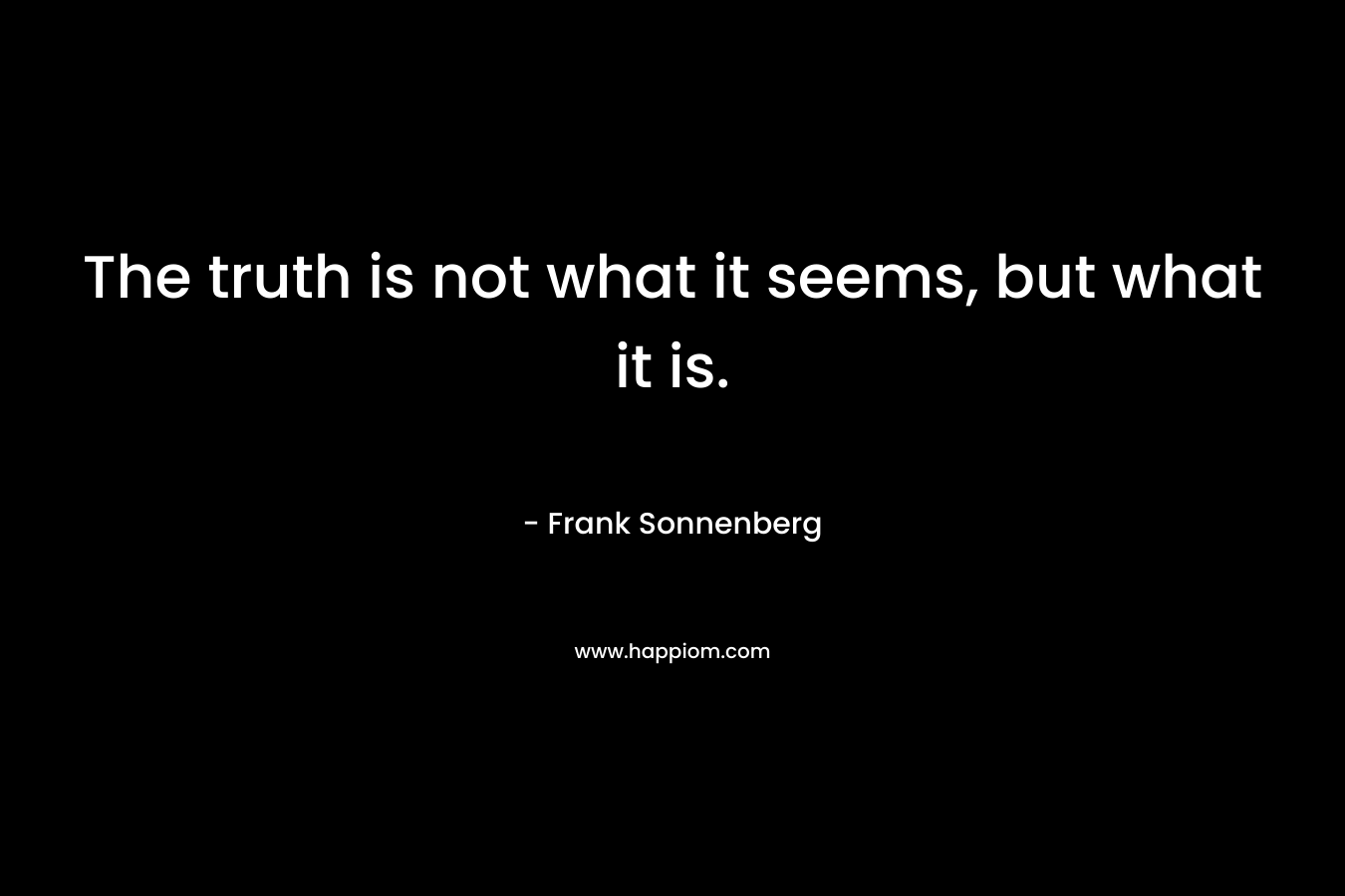 The truth is not what it seems, but what it is.