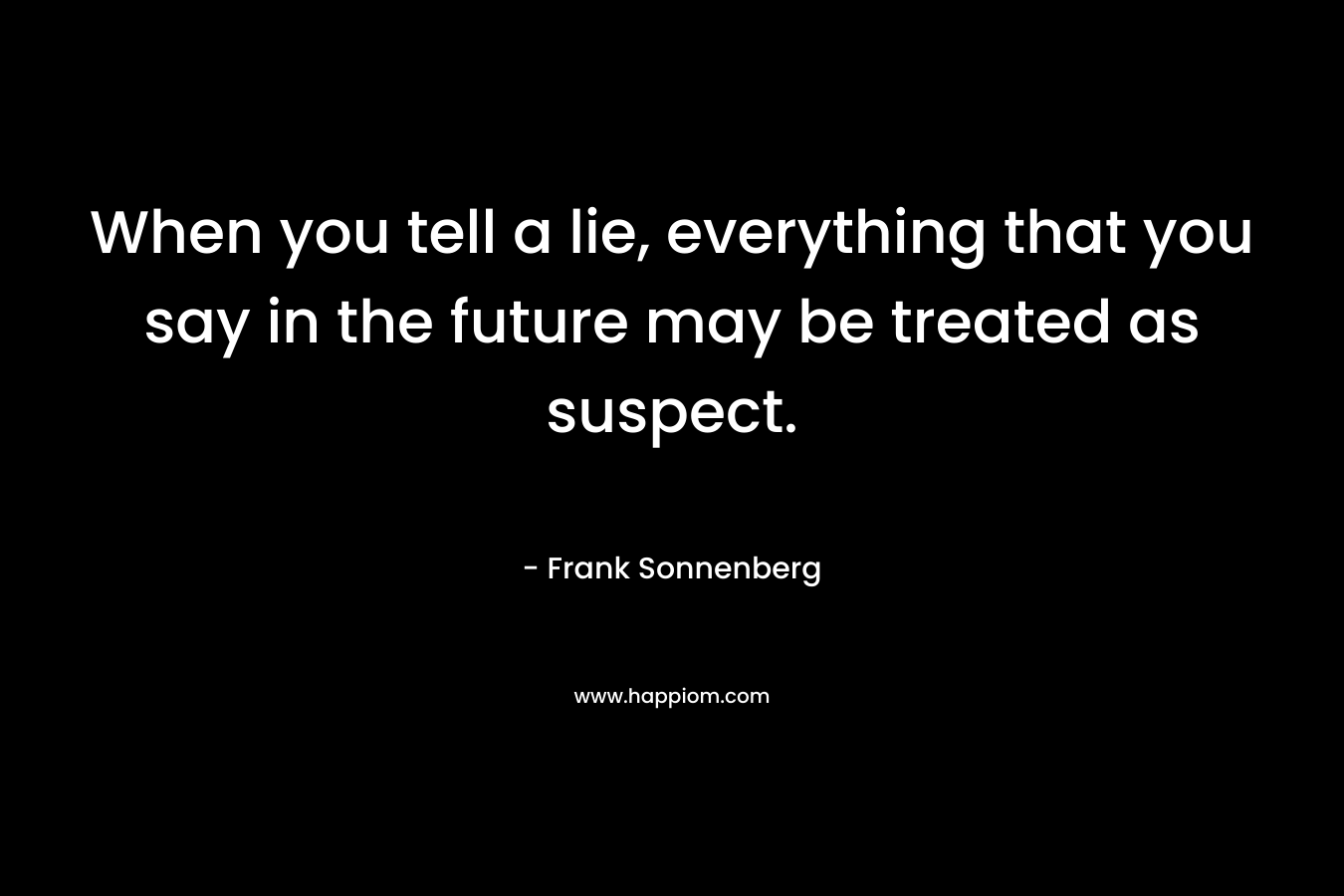 When you tell a lie, everything that you say in the future may be treated as suspect. – Frank Sonnenberg