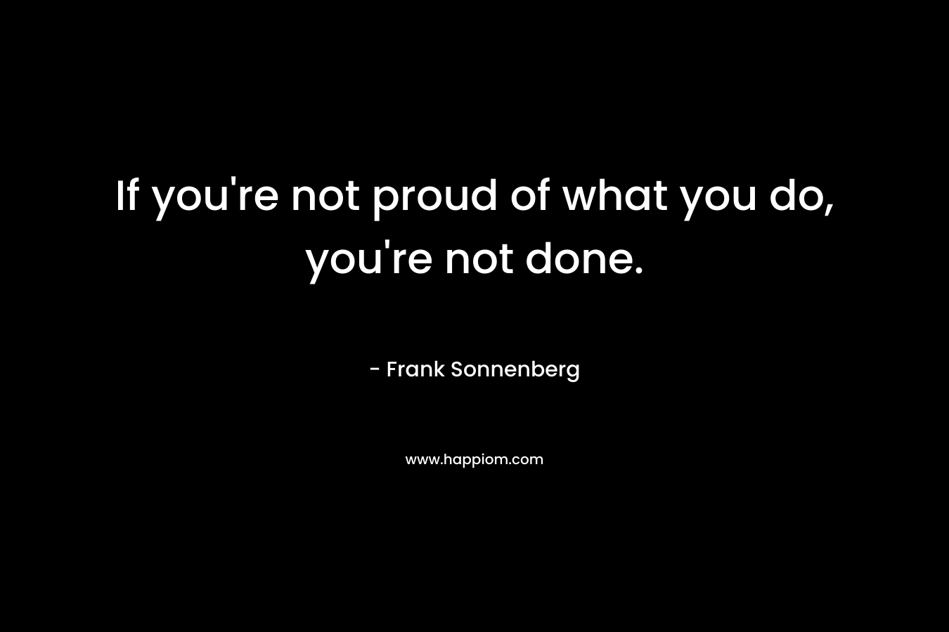 If you're not proud of what you do, you're not done.