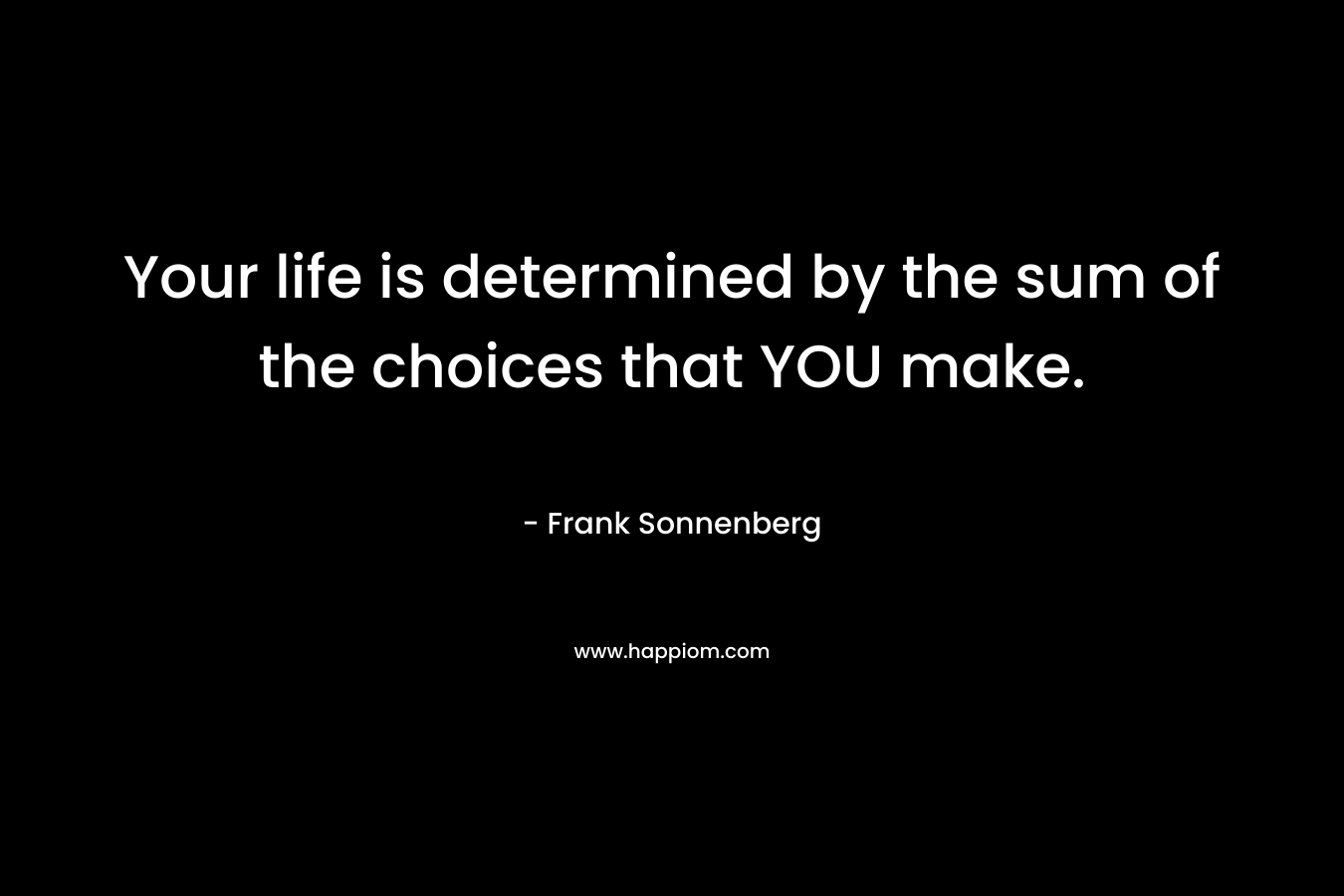 Your life is determined by the sum of the choices that YOU make. – Frank Sonnenberg