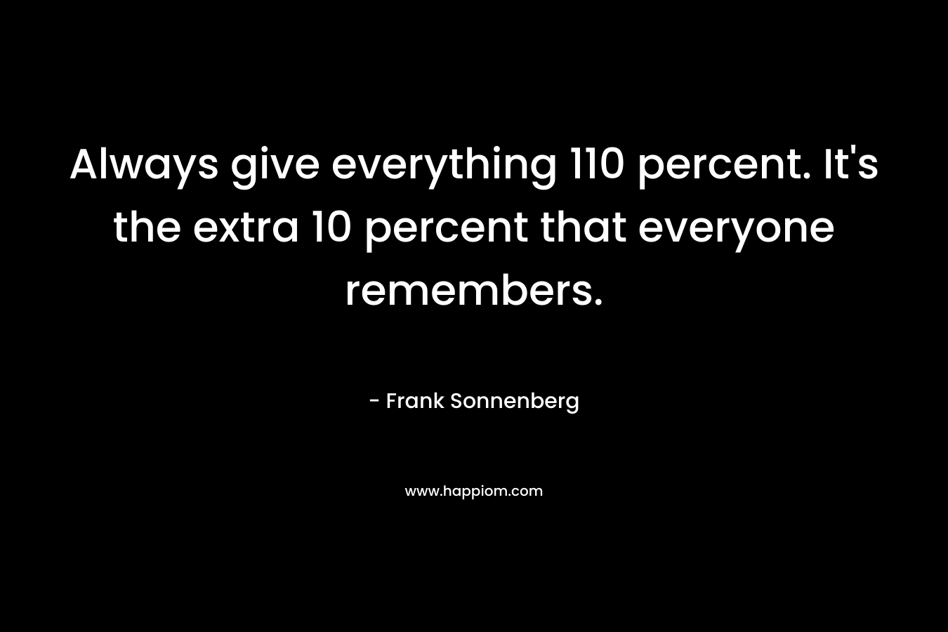 Always give everything 110 percent. It’s the extra 10 percent that everyone remembers. – Frank Sonnenberg