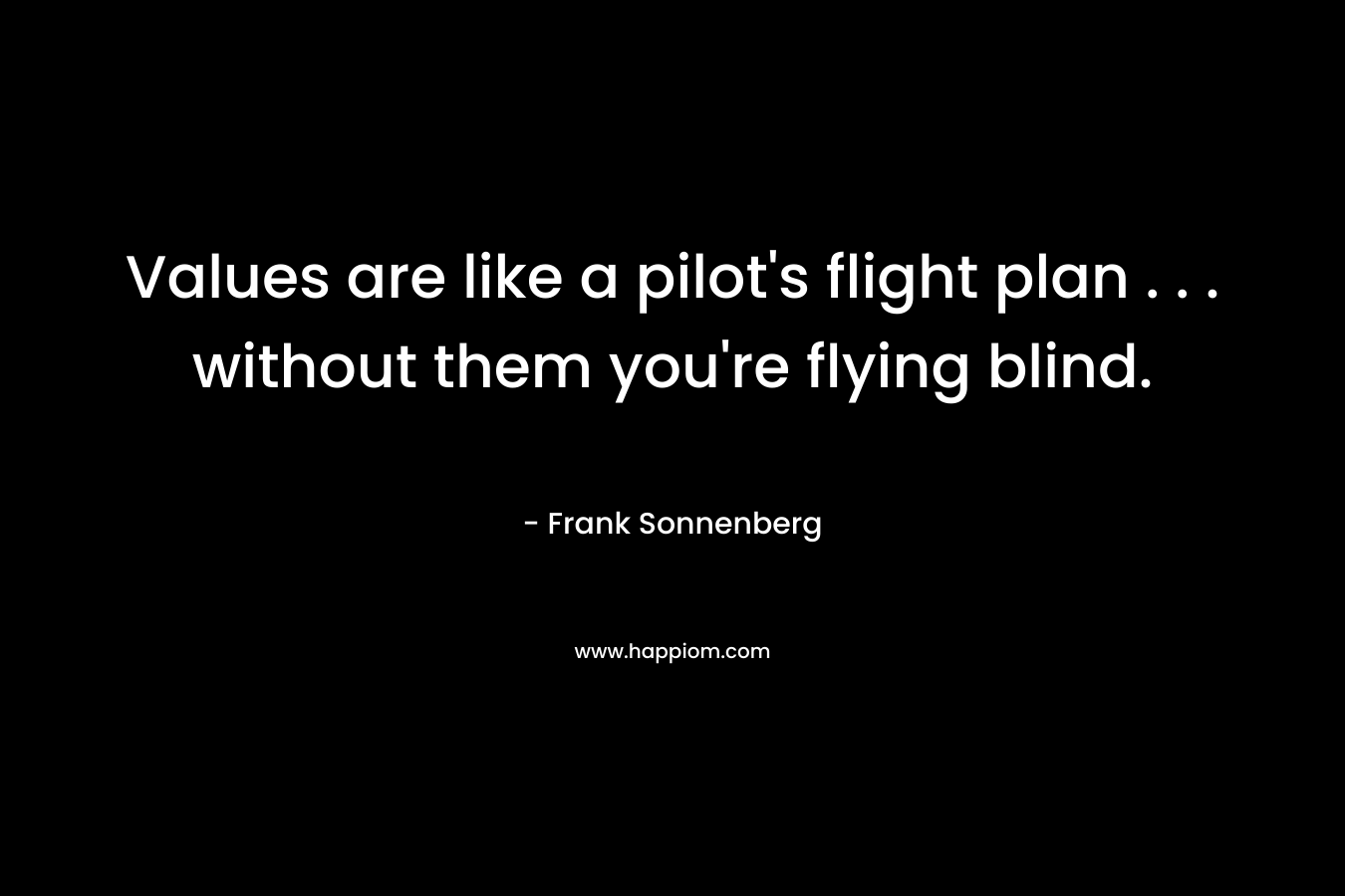 Values are like a pilot’s flight plan . . . without them you’re flying blind. – Frank Sonnenberg