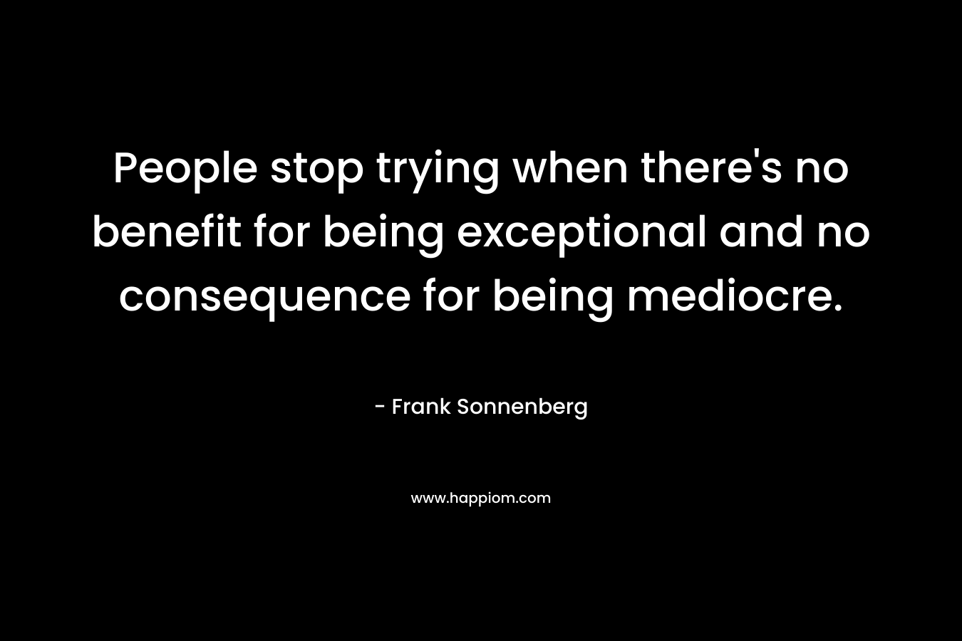 People stop trying when there's no benefit for being exceptional and no consequence for being mediocre.