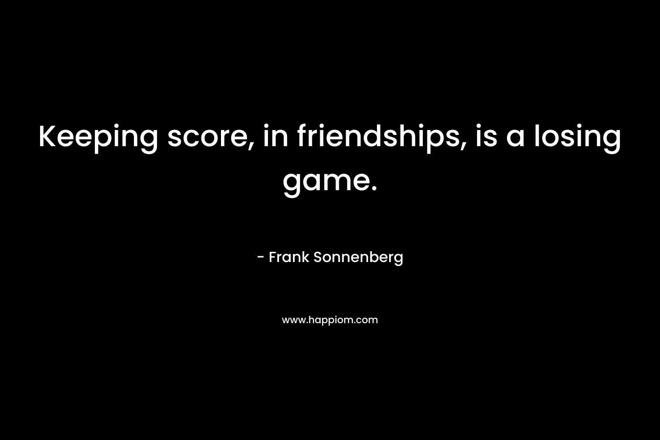 Keeping score, in friendships, is a losing game.