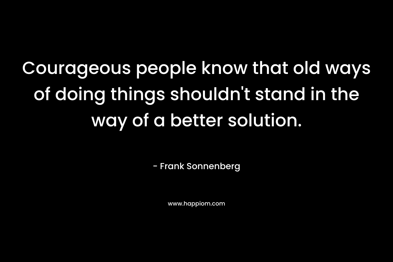 Courageous people know that old ways of doing things shouldn't stand in the way of a better solution.
