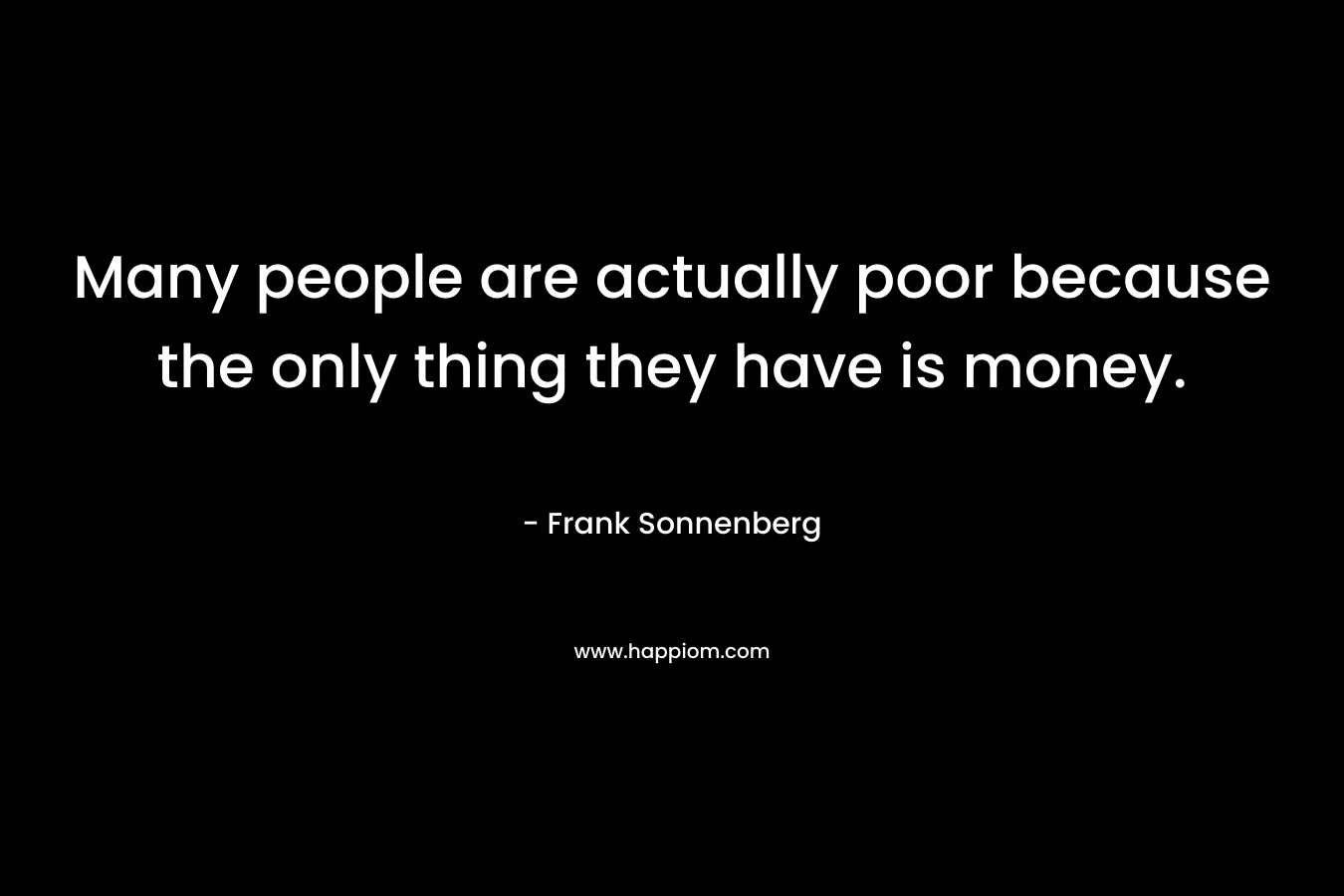 Many people are actually poor because the only thing they have is money.