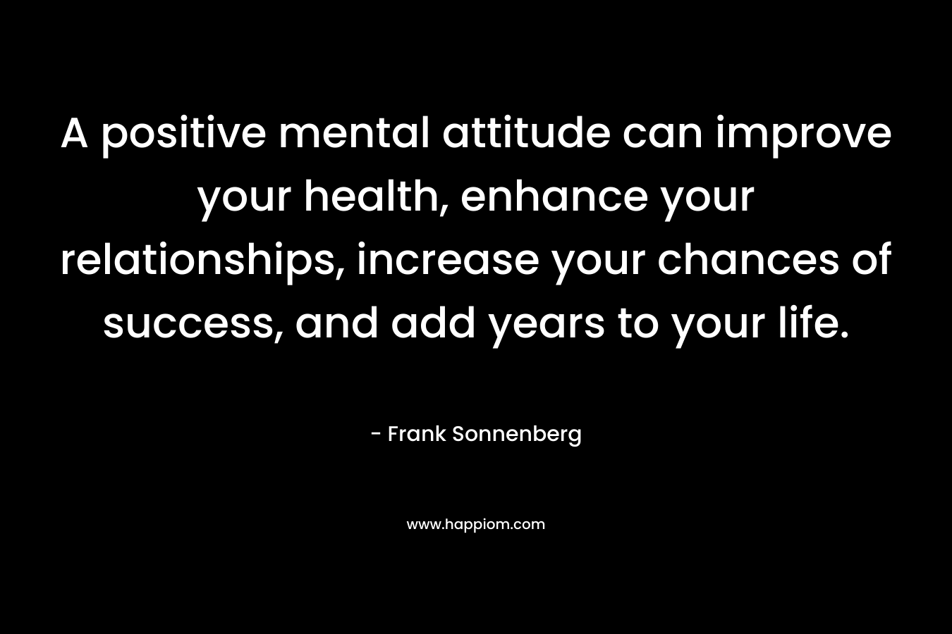 A positive mental attitude can improve your health, enhance your relationships, increase your chances of success, and add years to your life.