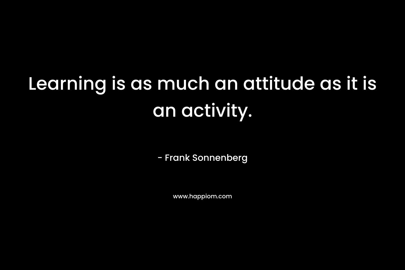 Learning is as much an attitude as it is an activity.