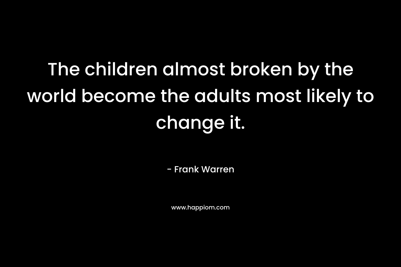 The children almost broken by the world become the adults most likely to change it.