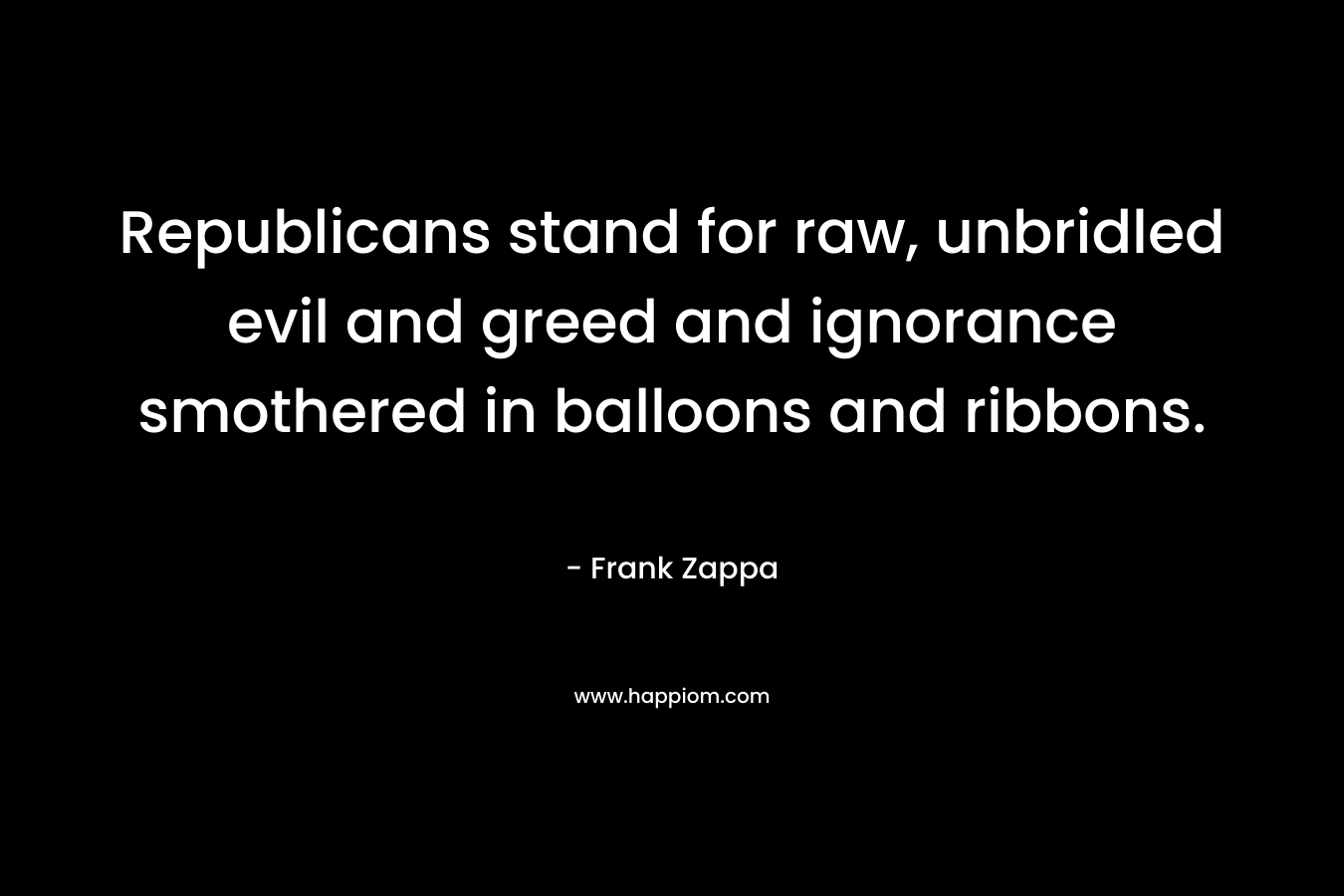 Republicans stand for raw, unbridled evil and greed and ignorance smothered in balloons and ribbons. – Frank Zappa