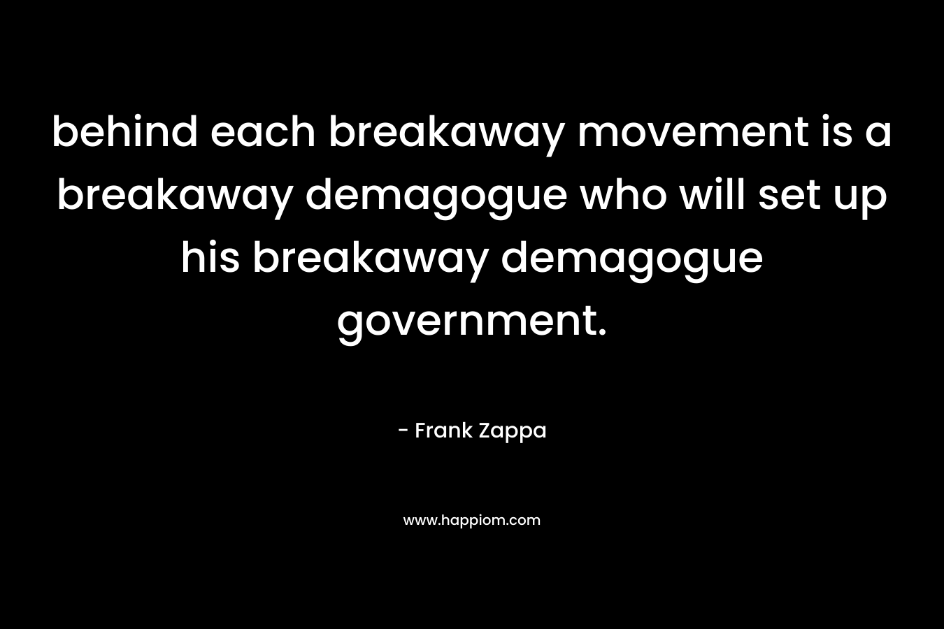 behind each breakaway movement is a breakaway demagogue who will set up his breakaway demagogue government. – Frank Zappa