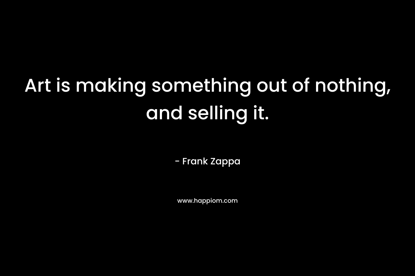 Art is making something out of nothing, and selling it. – Frank Zappa