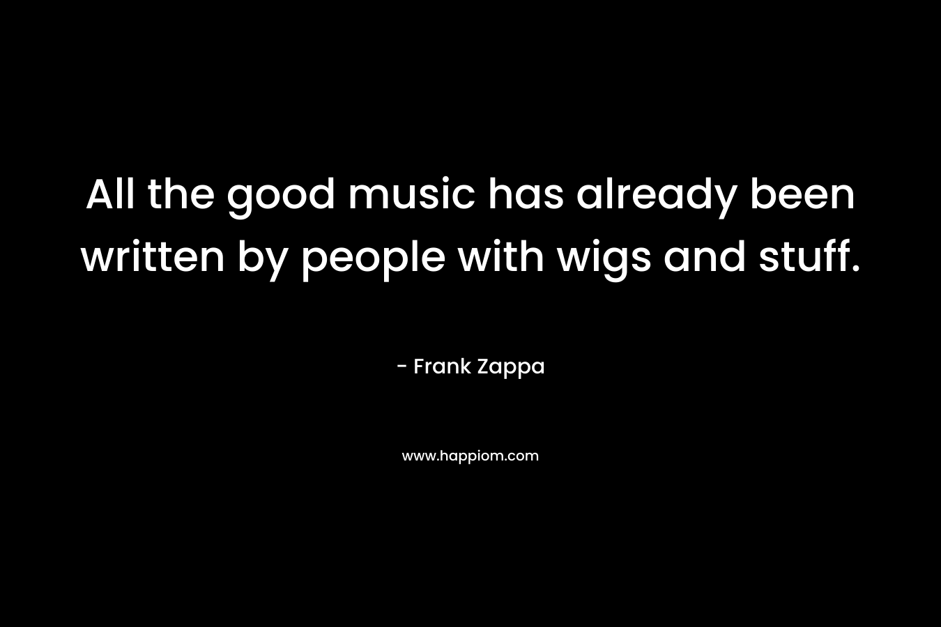 All the good music has already been written by people with wigs and stuff. – Frank Zappa