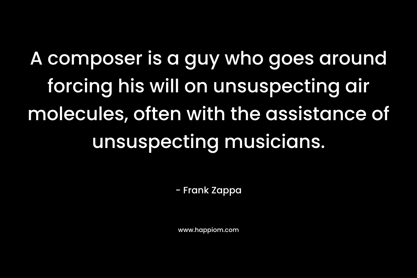 A composer is a guy who goes around forcing his will on unsuspecting air molecules, often with the assistance of unsuspecting musicians. – Frank Zappa