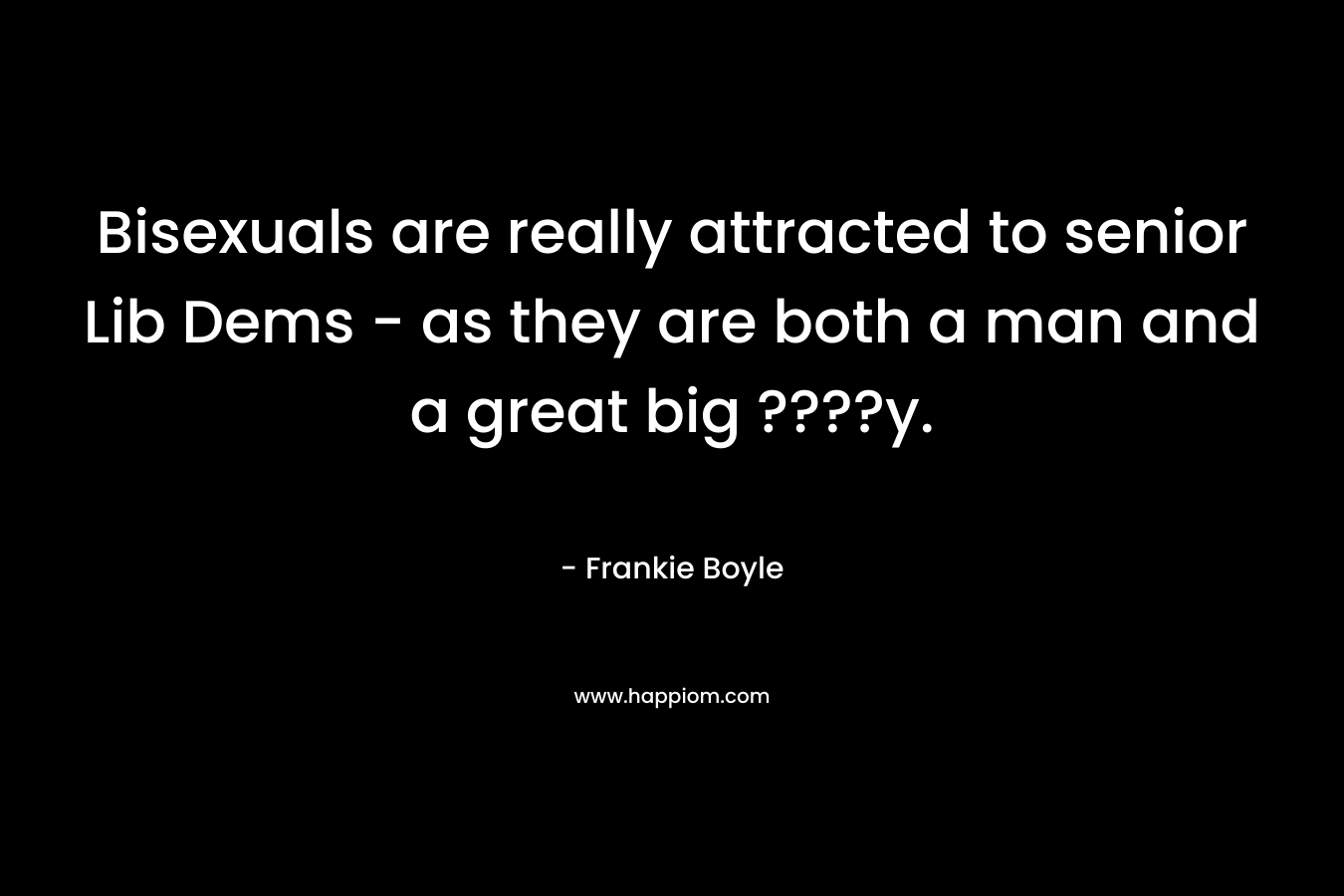 Bisexuals are really attracted to senior Lib Dems – as they are both a man and a great big ????y. – Frankie Boyle