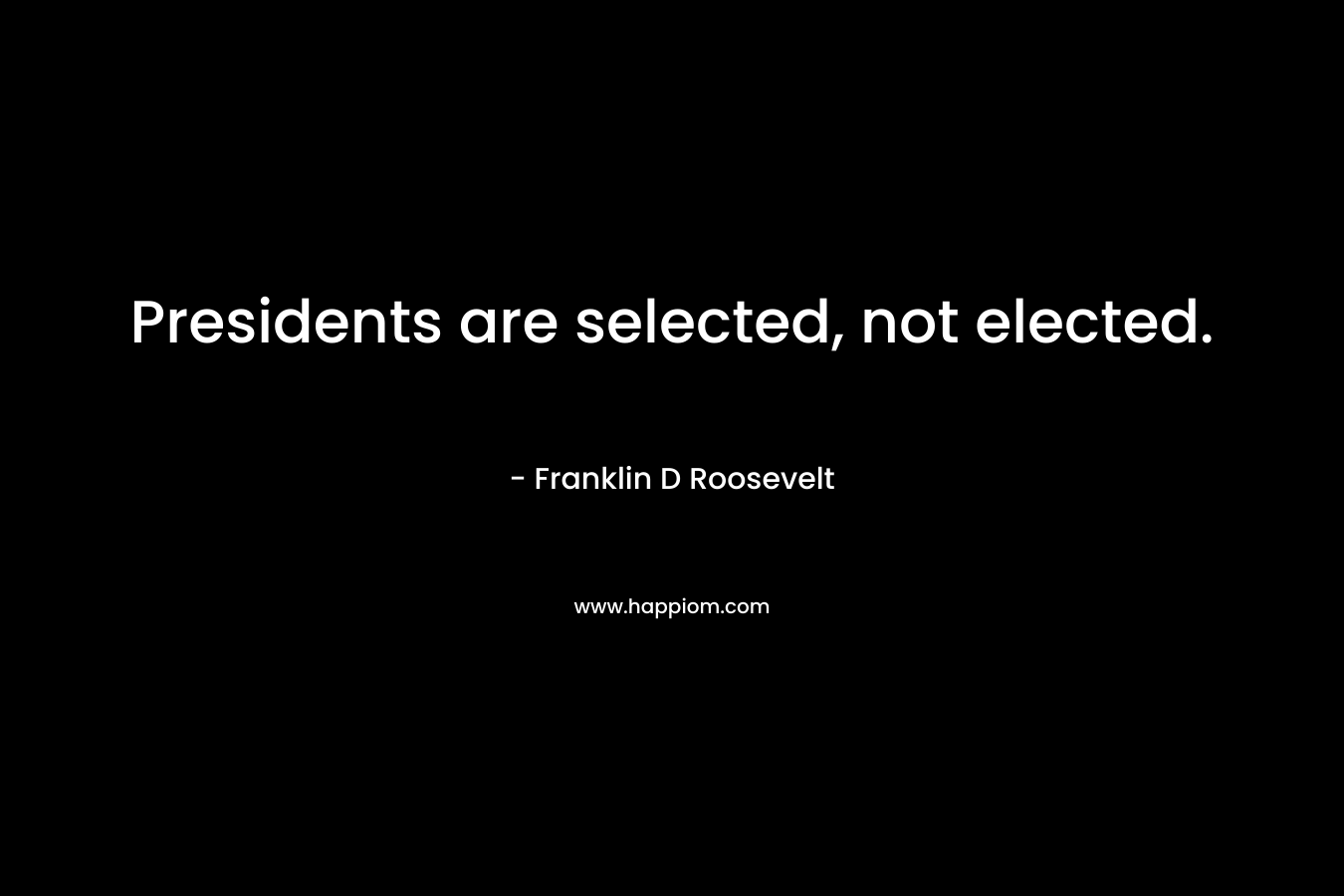 Presidents are selected, not elected. – Franklin D Roosevelt