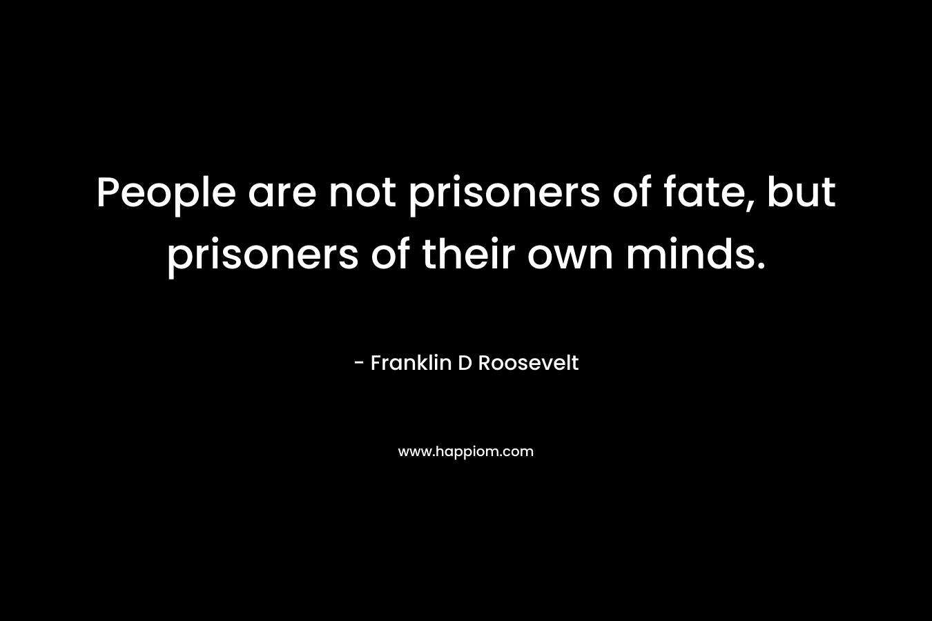 People are not prisoners of fate, but prisoners of their own minds. – Franklin D Roosevelt